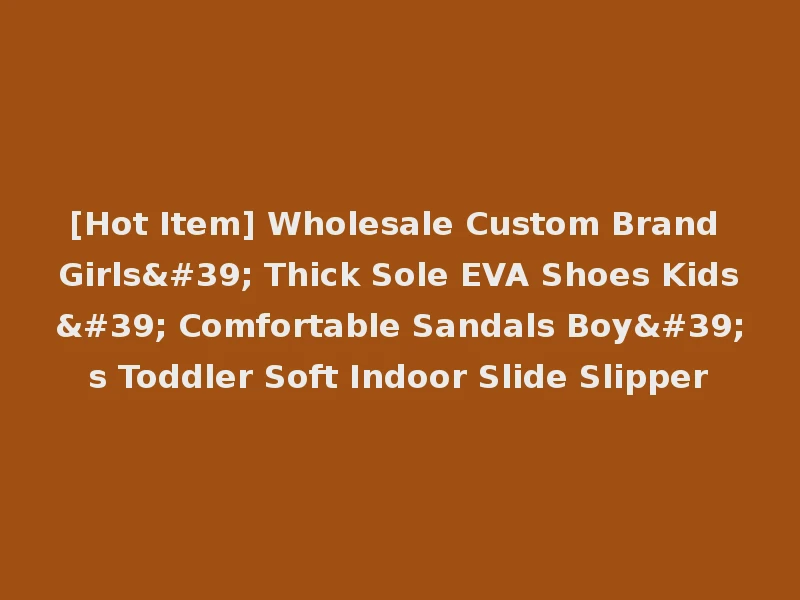 [Hot Item] Wholesale Custom Brand Girls' Thick Sole EVA Shoes Kids' Comfortable Sandals Boy's Toddler Soft Indoor Slide Slipper