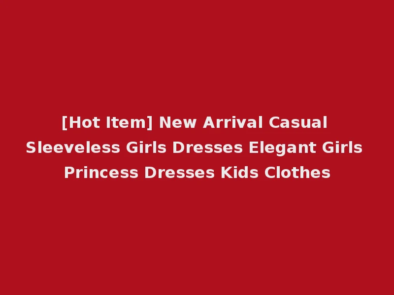 [Hot Item] New Arrival Casual Sleeveless Girls Dresses Elegant Girls Princess Dresses Kids Clothes