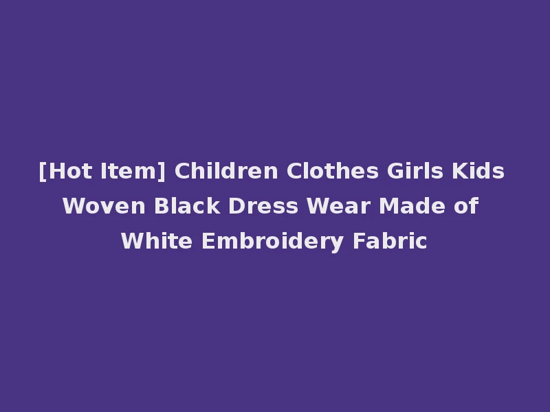 [Hot Item] Children Clothes Girls Kids Woven Black Dress Wear Made of White Embroidery Fabric