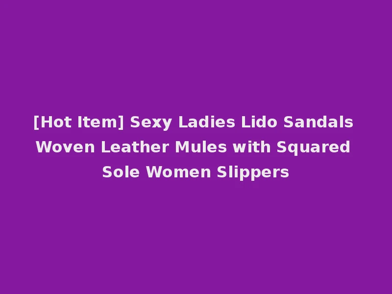 [Hot Item] Sexy Ladies Lido Sandals Woven Leather Mules with Squared Sole Women Slippers