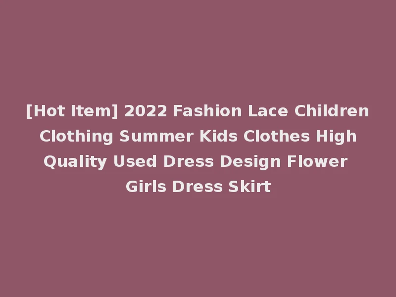 [Hot Item] 2022 Fashion Lace Children Clothing Summer Kids Clothes High Quality Used Dress Design Flower Girls Dress Skirt