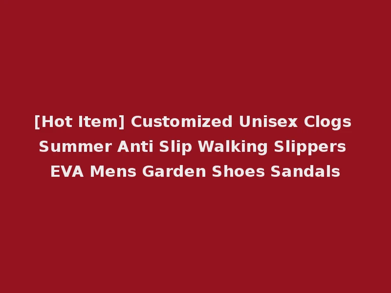 [Hot Item] Customized Unisex Clogs Summer Anti Slip Walking Slippers EVA Mens Garden Shoes Sandals
