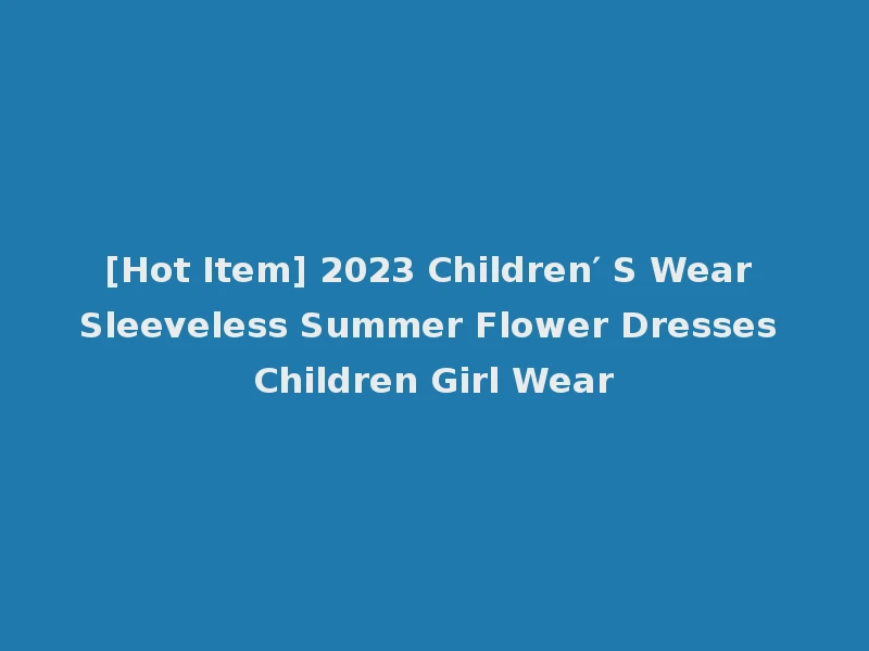 [Hot Item] 2023 Children′ S Wear Sleeveless Summer Flower Dresses Children Girl Wear