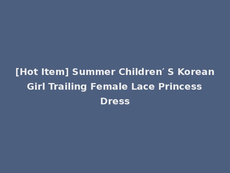 [Hot Item] Summer Children′ S Korean Girl Trailing Female Lace Princess Dress
