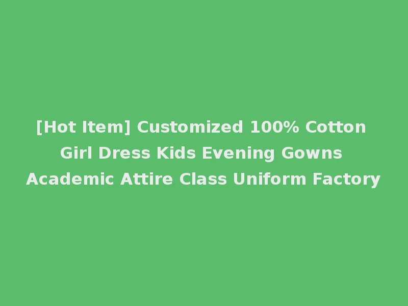 [Hot Item] Customized 100% Cotton Girl Dress Kids Evening Gowns Academic Attire Class Uniform Factory