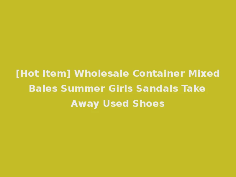 [Hot Item] Wholesale Container Mixed Bales Summer Girls Sandals Take Away Used Shoes