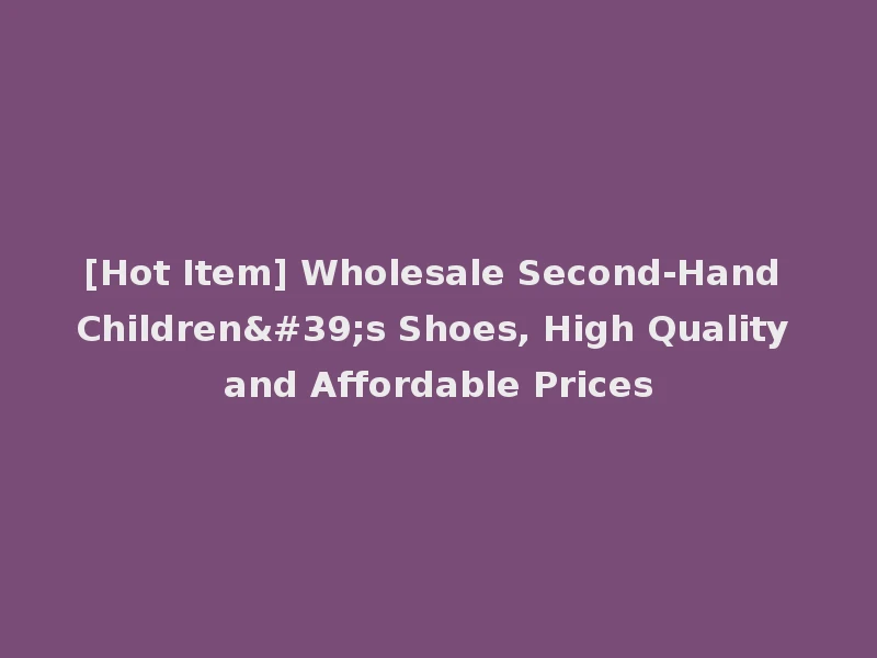[Hot Item] Wholesale Second-Hand Children's Shoes, High Quality and Affordable Prices