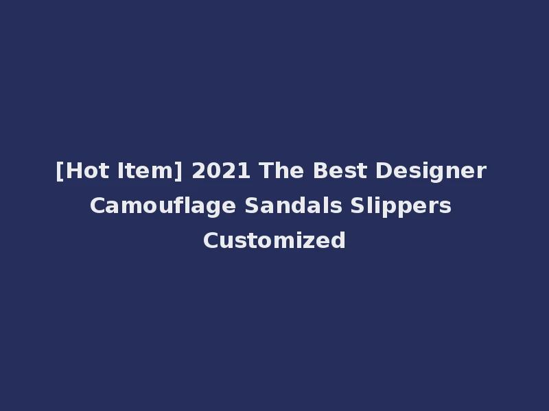 [Hot Item] 2021 The Best Designer Camouflage Sandals Slippers Customized