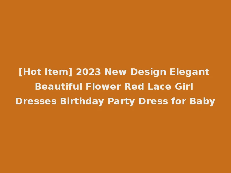 [Hot Item] 2023 New Design Elegant Beautiful Flower Red Lace Girl Dresses Birthday Party Dress for Baby