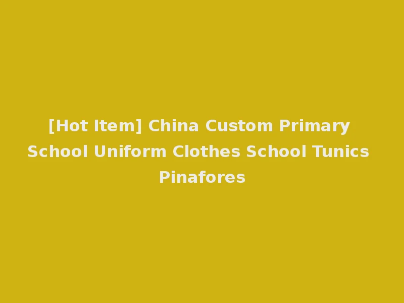[Hot Item] China Custom Primary School Uniform Clothes School Tunics Pinafores