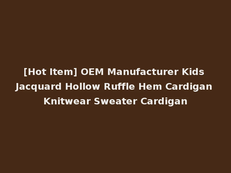[Hot Item] OEM Manufacturer Kids Jacquard Hollow Ruffle Hem Cardigan Knitwear Sweater Cardigan