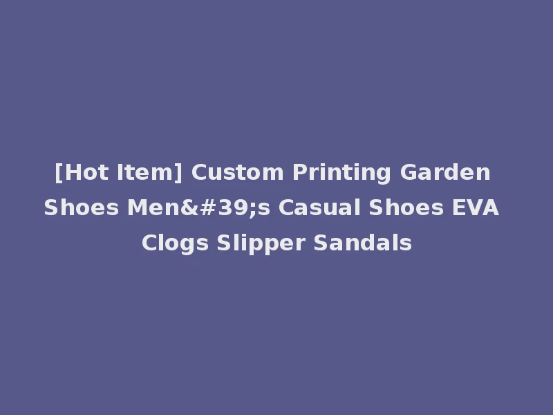 [Hot Item] Custom Printing Garden Shoes Men's Casual Shoes EVA Clogs Slipper Sandals