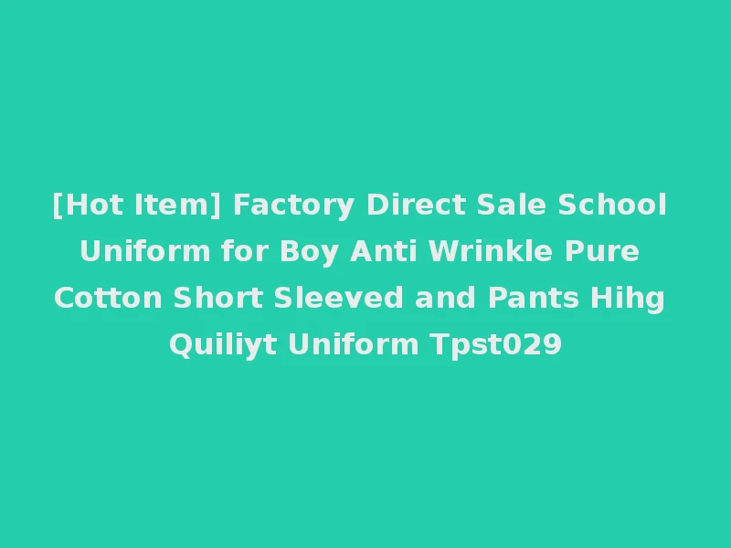 [Hot Item] Factory Direct Sale School Uniform for Boy Anti Wrinkle Pure Cotton Short Sleeved and Pants Hihg Quiliyt Uniform Tpst029