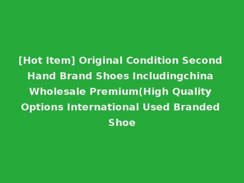 [Hot Item] Original Condition Second Hand Brand Shoes Includingchina Wholesale Premium(High Quality Options International Used Branded Shoe