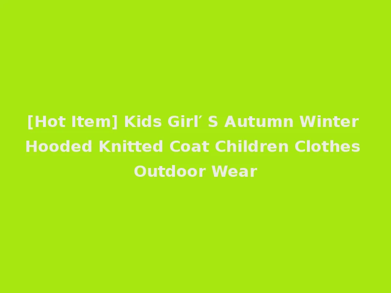 [Hot Item] Kids Girl′ S Autumn Winter Hooded Knitted Coat Children Clothes Outdoor Wear