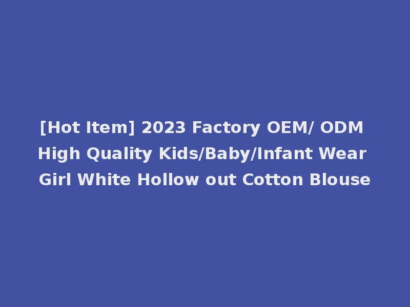 [Hot Item] 2023 Factory OEM/ ODM High Quality Kids/Baby/Infant Wear Girl White Hollow out Cotton Blouse