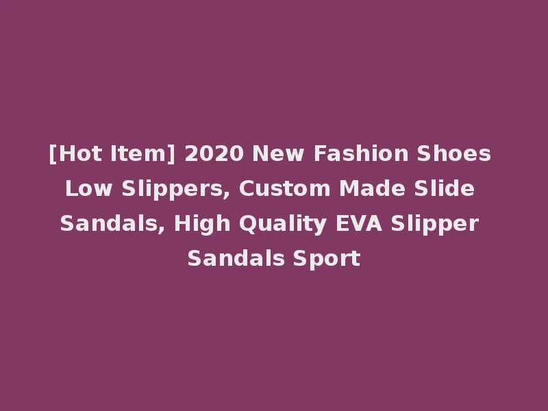 [Hot Item] 2020 New Fashion Shoes Low Slippers, Custom Made Slide Sandals, High Quality EVA Slipper Sandals Sport