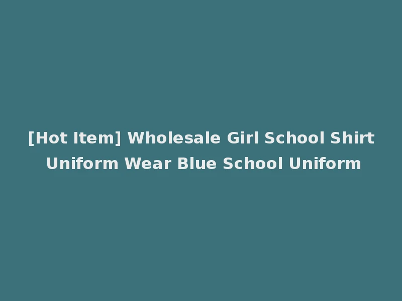 [Hot Item] Wholesale Girl School Shirt Uniform Wear Blue School Uniform