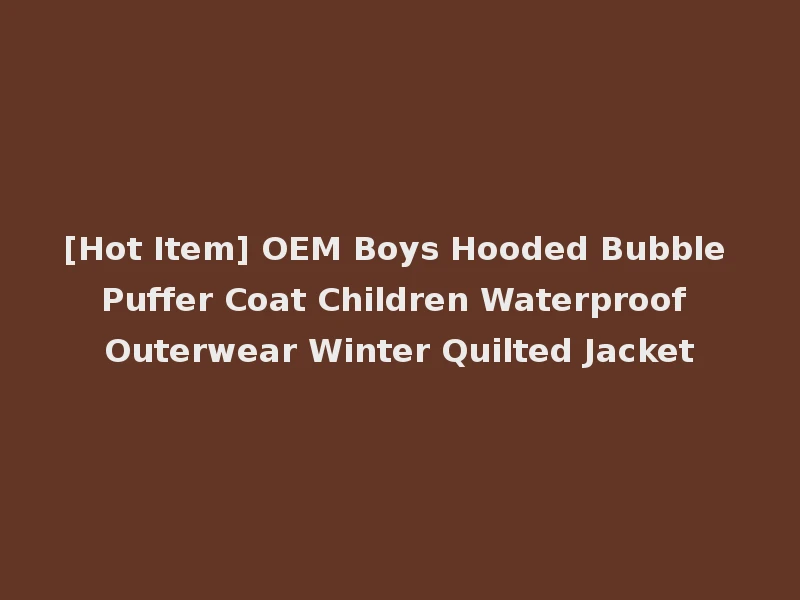 [Hot Item] OEM Boys Hooded Bubble Puffer Coat Children Waterproof Outerwear Winter Quilted Jacket