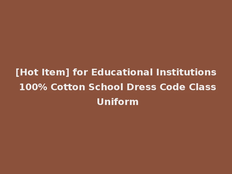 [Hot Item] for Educational Institutions 100% Cotton School Dress Code Class Uniform