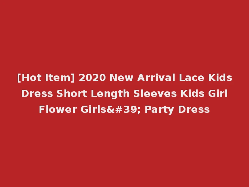 [Hot Item] 2020 New Arrival Lace Kids Dress Short Length Sleeves Kids Girl Flower Girls' Party Dress
