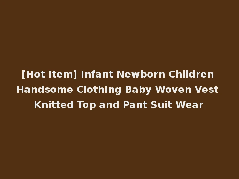 [Hot Item] Infant Newborn Children Handsome Clothing Baby Woven Vest Knitted Top and Pant Suit Wear