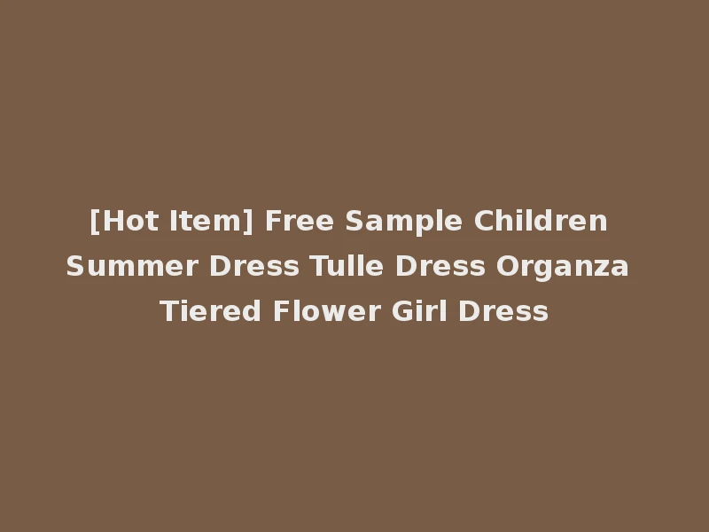 [Hot Item] Free Sample Children Summer Dress Tulle Dress Organza Tiered Flower Girl Dress