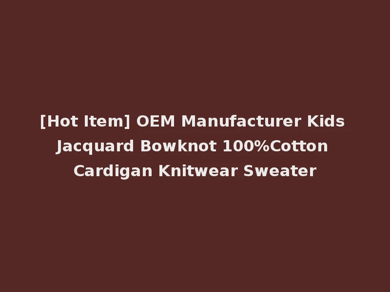 [Hot Item] OEM Manufacturer Kids Jacquard Bowknot 100%Cotton Cardigan Knitwear Sweater