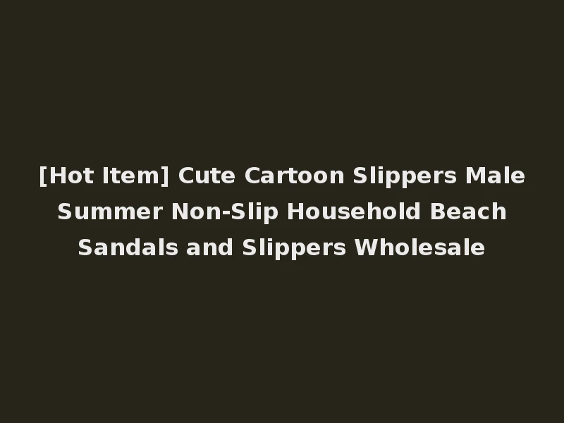 [Hot Item] Cute Cartoon Slippers Male Summer Non-Slip Household Beach Sandals and Slippers Wholesale