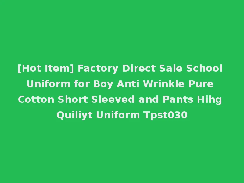 [Hot Item] Factory Direct Sale School Uniform for Boy Anti Wrinkle Pure Cotton Short Sleeved and Pants Hihg Quiliyt Uniform Tpst030