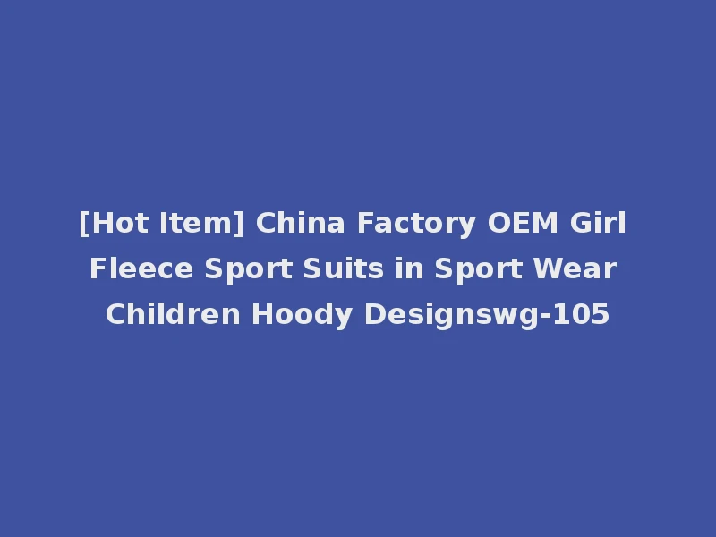 [Hot Item] China Factory OEM Girl Fleece Sport Suits in Sport Wear Children Hoody Designswg-105