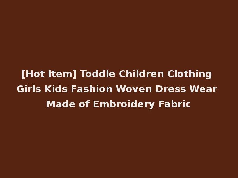 [Hot Item] Toddle Children Clothing Girls Kids Fashion Woven Dress Wear Made of Embroidery Fabric