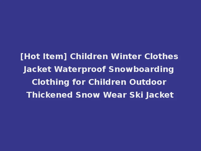 [Hot Item] Children Winter Clothes Jacket Waterproof Snowboarding Clothing for Children Outdoor Thickened Snow Wear Ski Jacket