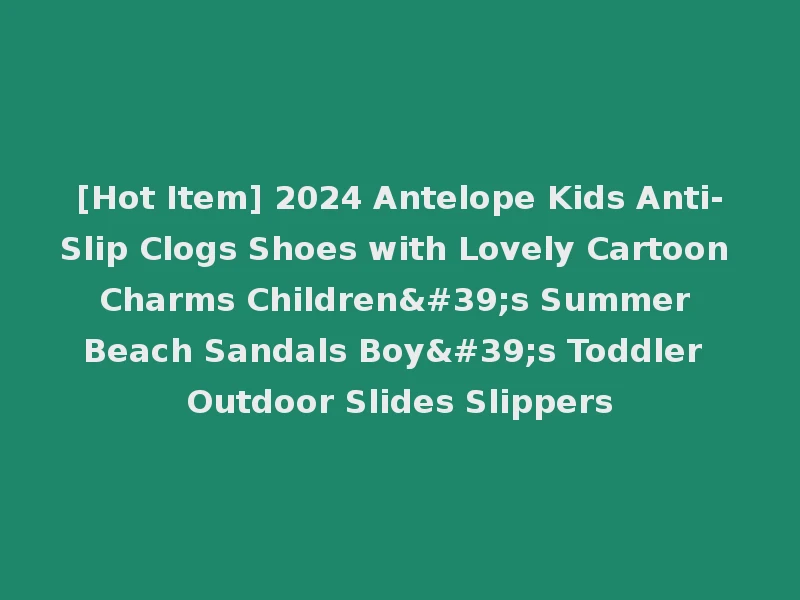 [Hot Item] 2024 Antelope Kids Anti-Slip Clogs Shoes with Lovely Cartoon Charms Children's Summer Beach Sandals Boy's Toddler Outdoor Slides Slippers