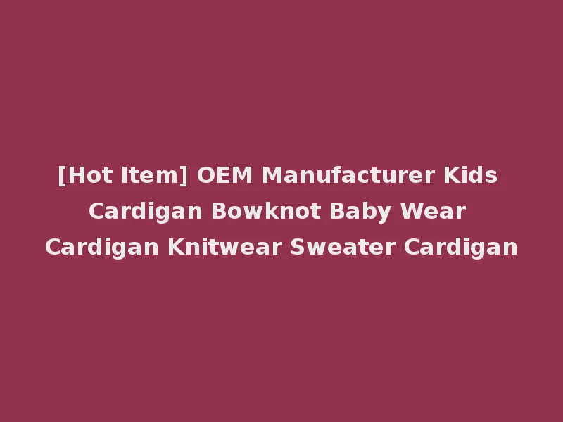 [Hot Item] OEM Manufacturer Kids Cardigan Bowknot Baby Wear Cardigan Knitwear Sweater Cardigan