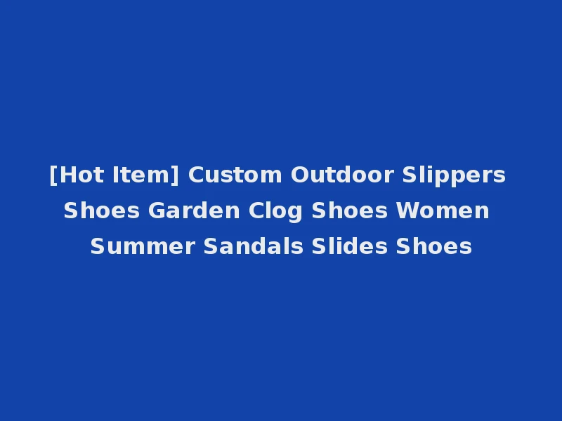 [Hot Item] Custom Outdoor Slippers Shoes Garden Clog Shoes Women Summer Sandals Slides Shoes