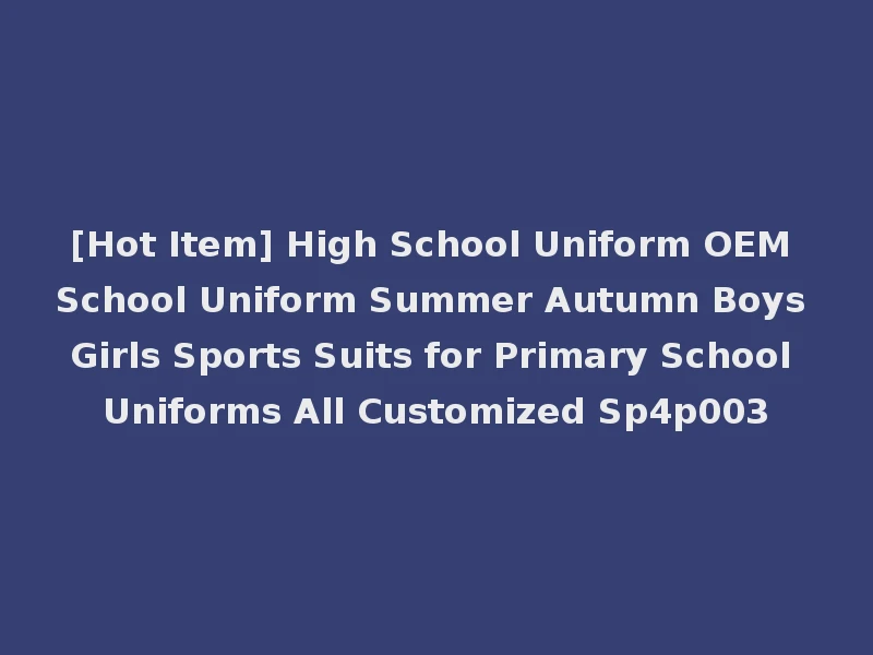 [Hot Item] High School Uniform OEM School Uniform Summer Autumn Boys Girls Sports Suits for Primary School Uniforms All Customized Sp4p003