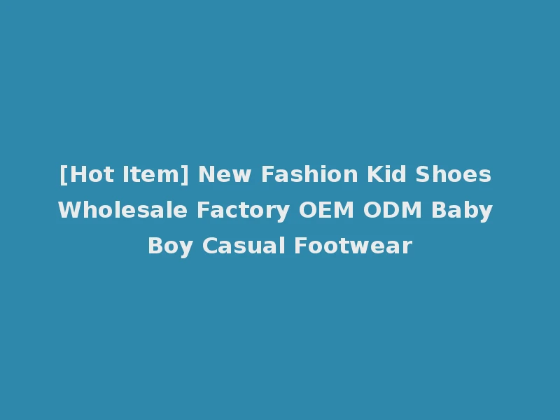 [Hot Item] New Fashion Kid Shoes Wholesale Factory OEM ODM Baby Boy Casual Footwear