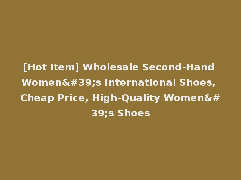 [Hot Item] Wholesale Second-Hand Women's International Shoes, Cheap Price, High-Quality Women's Shoes