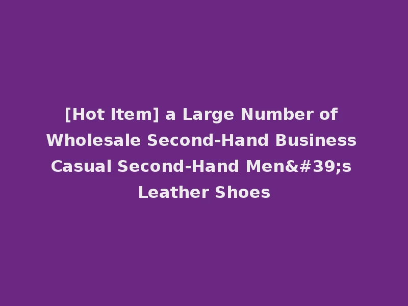 [Hot Item] a Large Number of Wholesale Second-Hand Business Casual Second-Hand Men's Leather Shoes