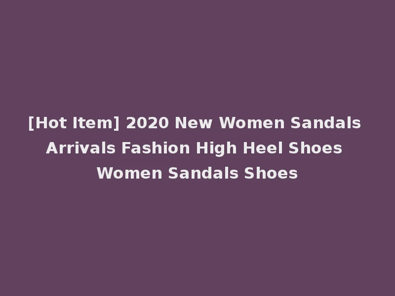[Hot Item] 2020 New Women Sandals Arrivals Fashion High Heel Shoes Women Sandals Shoes