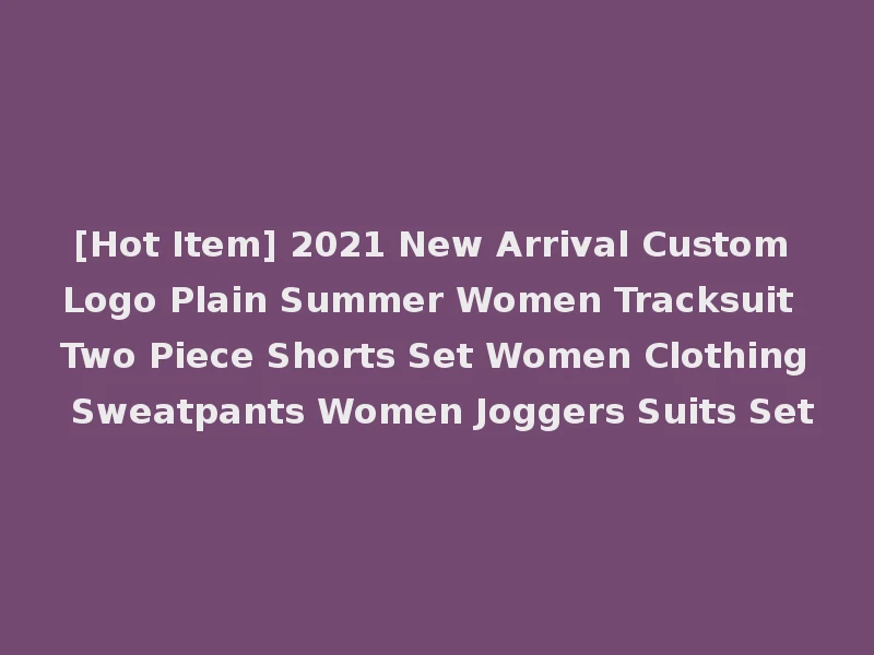 [Hot Item] 2021 New Arrival Custom Logo Plain Summer Women Tracksuit Two Piece Shorts Set Women Clothing Sweatpants Women Joggers Suits Set