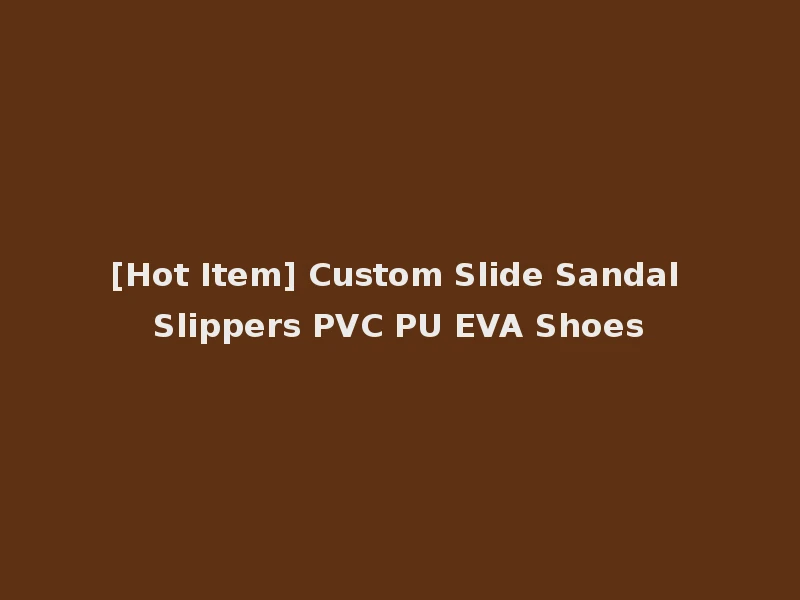 [Hot Item] Custom Slide Sandal Slippers PVC PU EVA Shoes