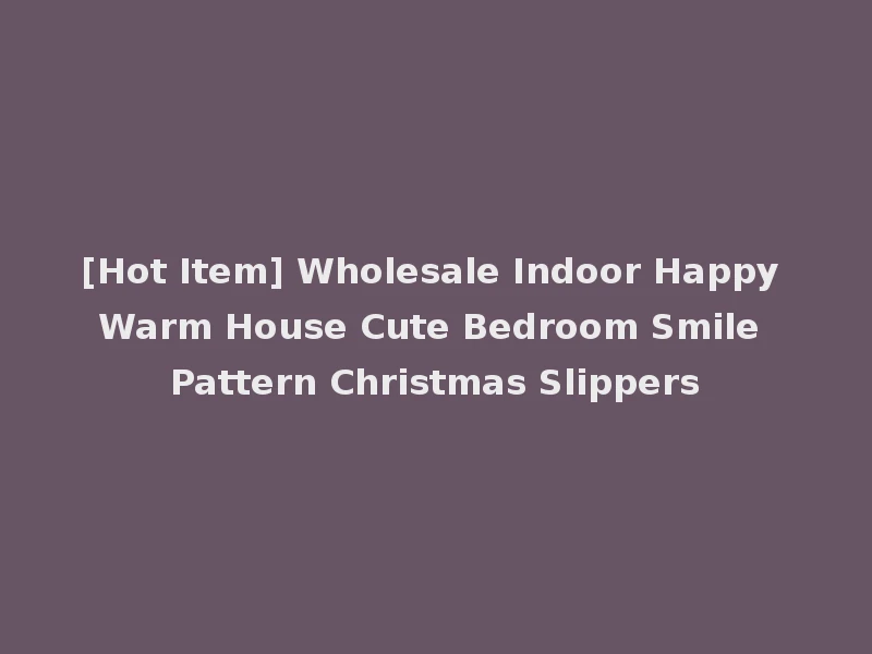 [Hot Item] Wholesale Indoor Happy Warm House Cute Bedroom Smile Pattern Christmas Slippers
