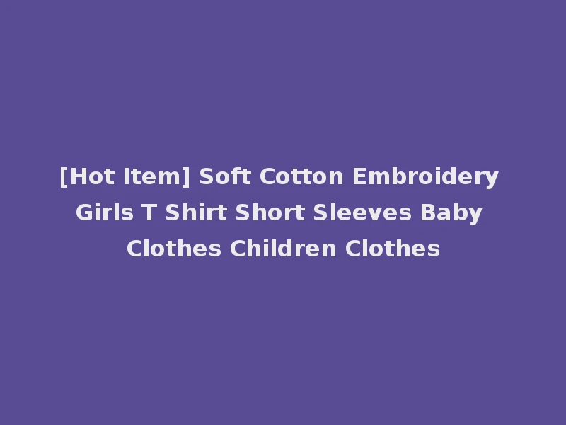 [Hot Item] Soft Cotton Embroidery Girls T Shirt Short Sleeves Baby Clothes Children Clothes