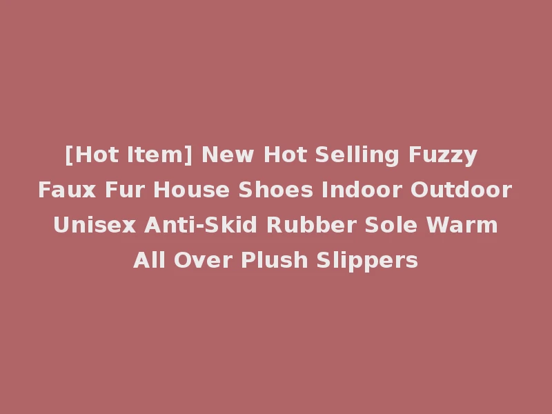 [Hot Item] New Hot Selling Fuzzy Faux Fur House Shoes Indoor Outdoor Unisex Anti-Skid Rubber Sole Warm All Over Plush Slippers