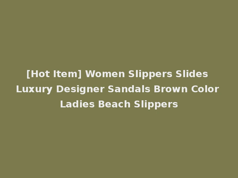 [Hot Item] Women Slippers Slides Luxury Designer Sandals Brown Color Ladies Beach Slippers