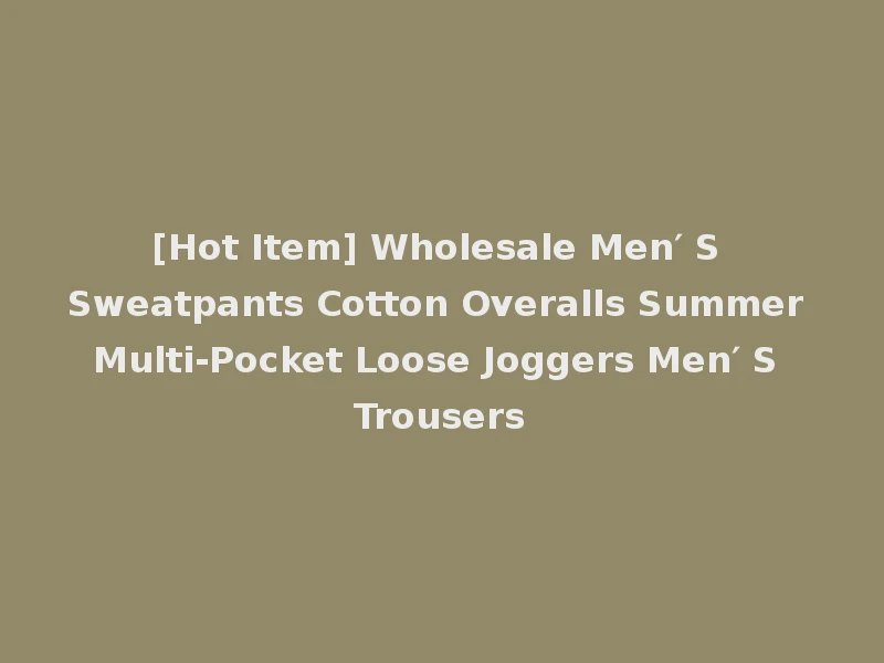 [Hot Item] Wholesale Men′ S Sweatpants Cotton Overalls Summer Multi-Pocket Loose Joggers Men′ S Trousers