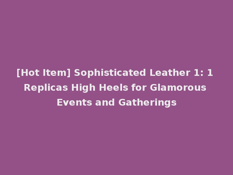 [Hot Item] Sophisticated Leather 1: 1 Replicas High Heels for Glamorous Events and Gatherings