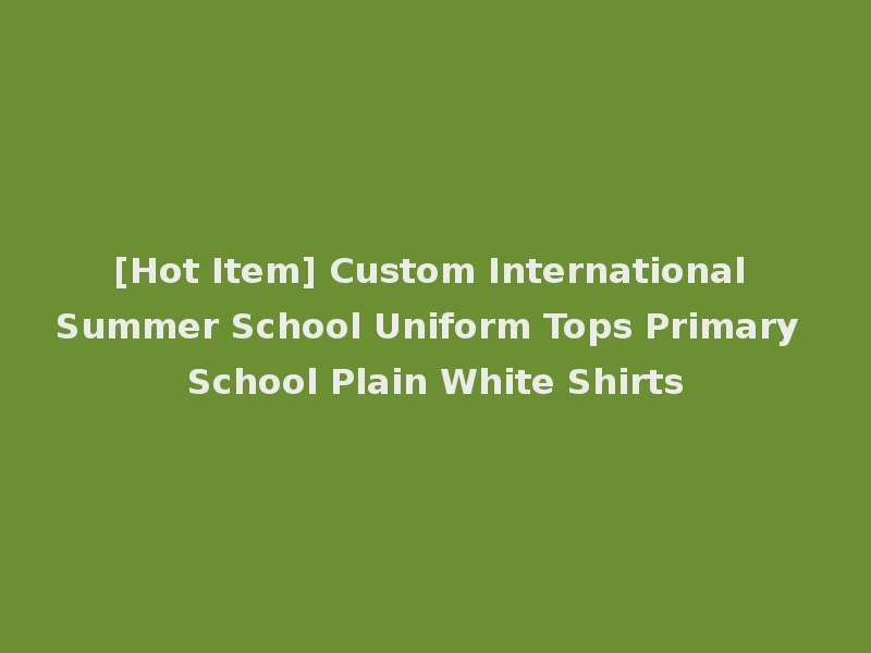 [Hot Item] Custom International Summer School Uniform Tops Primary School Plain White Shirts